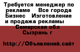 Требуется менеджер по рекламе! - Все города Бизнес » Изготовление и продажа рекламы   . Самарская обл.,Сызрань г.